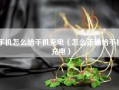 手机怎么给手机充电（怎么正确给手机充电）