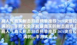 高人气真实射击游戏榜单推荐 2024爽度拉满的fps手游大全手机最真实的射击游戏「高人气真实射击游戏榜单推荐 2024爽度拉满的fps手游大全」