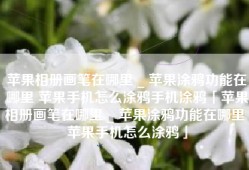 苹果相册画笔在哪里 _ 苹果涂鸦功能在哪里 苹果手机怎么涂鸦手机涂鸦「苹果相册画笔在哪里 _ 苹果涂鸦功能在哪里 苹果手机怎么涂鸦」